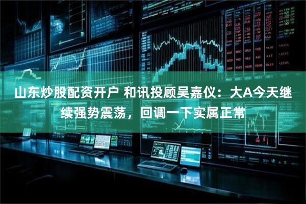 山东炒股配资开户 和讯投顾吴嘉仪：大A今天继续强势震荡，回调一下实属正常