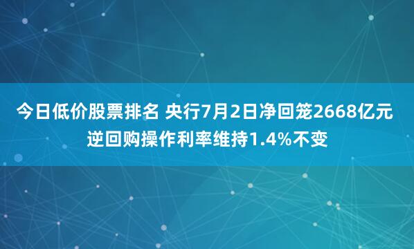 今日低价股票排名 央行7月2日净回笼2668亿元 逆回购操作利率维持1.4%不变