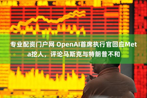 专业配资门户网 OpenAI首席执行官回应Meta挖人，评论马斯克与特朗普不和