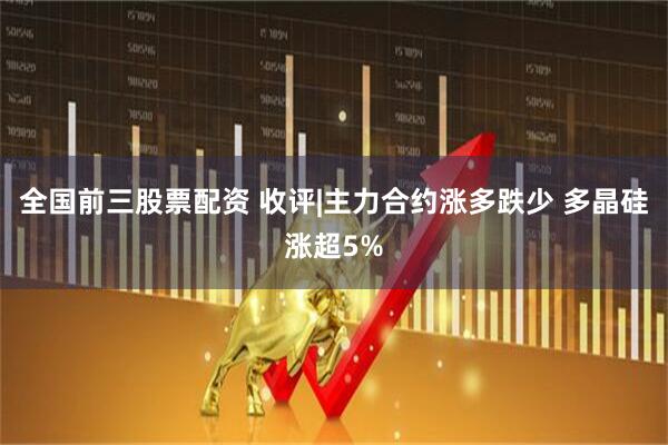 全国前三股票配资 收评|主力合约涨多跌少 多晶硅涨超5%