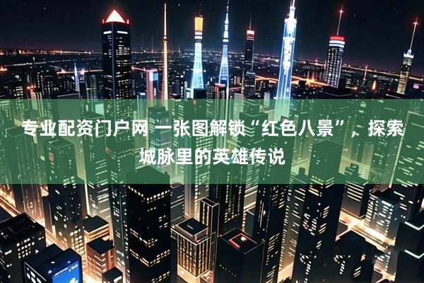 专业配资门户网 一张图解锁“红色八景”，探索城脉里的英雄传说