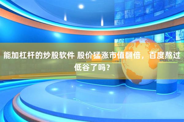能加杠杆的炒股软件 股价猛涨市值翻倍，百度熬过低谷了吗？