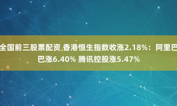 全国前三股票配资 香港恒生指数收涨2.18%：阿里巴巴涨6.40% 腾讯控股涨5.47%