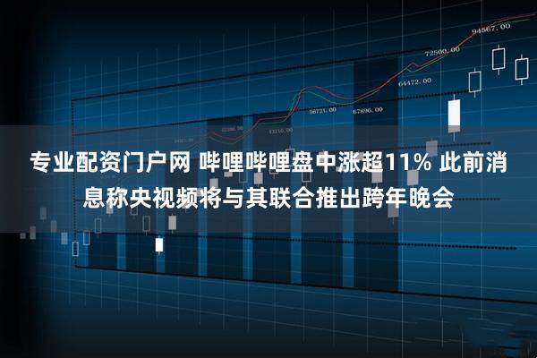 专业配资门户网 哔哩哔哩盘中涨超11% 此前消息称央视频将与其联合推出跨年晚会