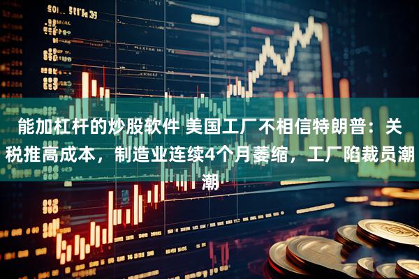 能加杠杆的炒股软件 美国工厂不相信特朗普：关税推高成本，制造业连续4个月萎缩，工厂陷裁员潮