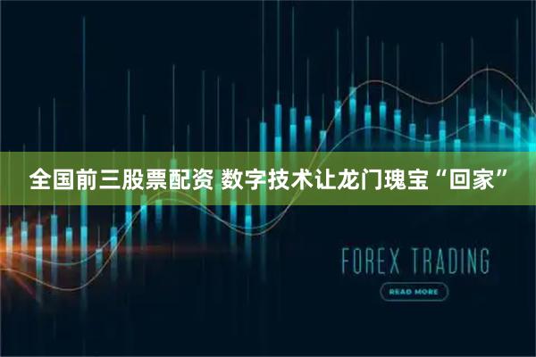 全国前三股票配资 数字技术让龙门瑰宝“回家”