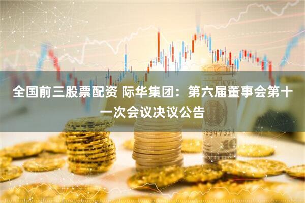 全国前三股票配资 际华集团：第六届董事会第十一次会议决议公告
