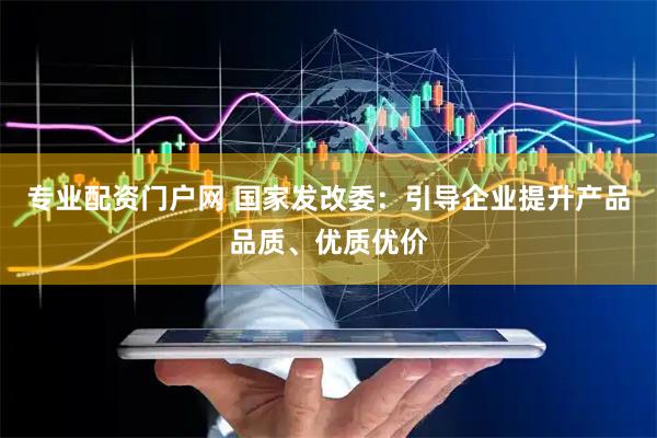 专业配资门户网 国家发改委：引导企业提升产品品质、优质优价
