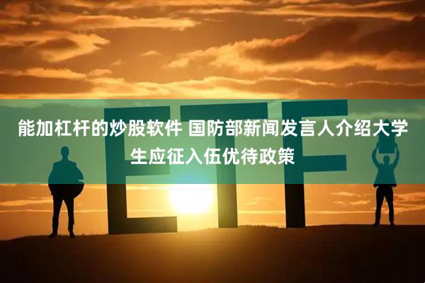 能加杠杆的炒股软件 国防部新闻发言人介绍大学生应征入伍优待政策