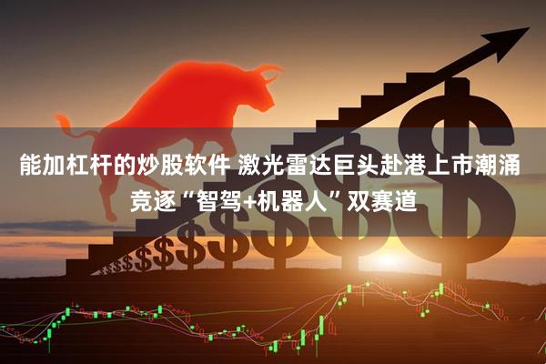 能加杠杆的炒股软件 激光雷达巨头赴港上市潮涌 竞逐“智驾+机器人”双赛道