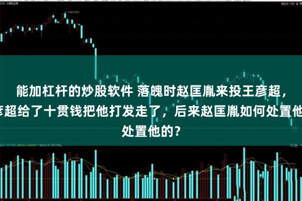 能加杠杆的炒股软件 落魄时赵匡胤来投王彦超，王彦超给了十贯钱把他打发走了，后来赵匡胤如何处置他的？
