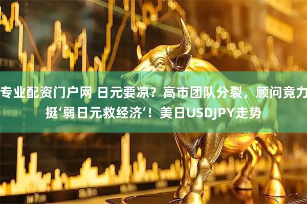 专业配资门户网 日元要凉？高市团队分裂，顾问竟力挺‘弱日元救经济’！美日USDJPY走势