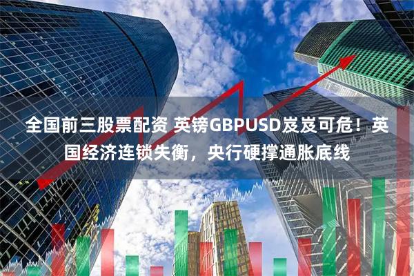 全国前三股票配资 英镑GBPUSD岌岌可危！英国经济连锁失衡，央行硬撑通胀底线