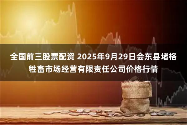 全国前三股票配资 2025年9月29日会东县堵格牲畜市场经营有限责任公司价格行情