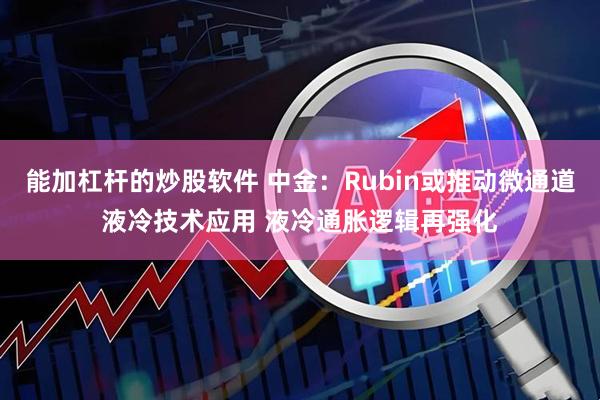 能加杠杆的炒股软件 中金:Rubin或推动微通道液冷技术应用 液冷通胀逻辑再强化