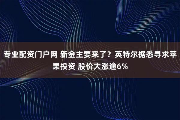 专业配资门户网 新金主要来了?英特尔据悉寻求苹果投资 股价大涨逾6%