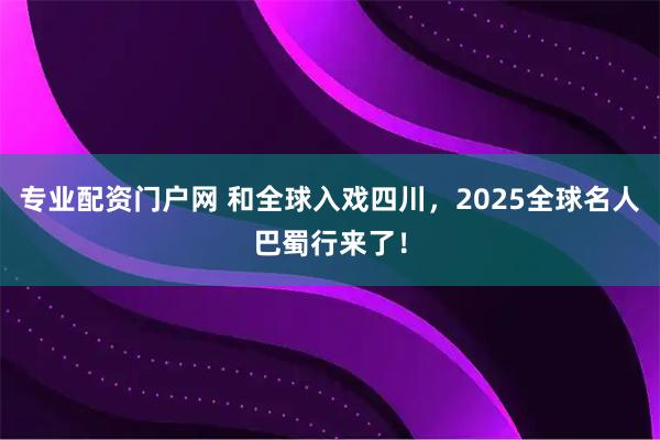 专业配资门户网 和全球入戏四川,2025全球名人巴蜀行来了!
