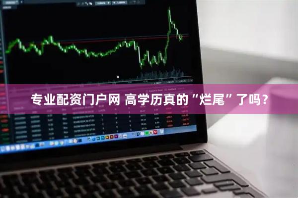 专业配资门户网 高学历真的“烂尾”了吗？
