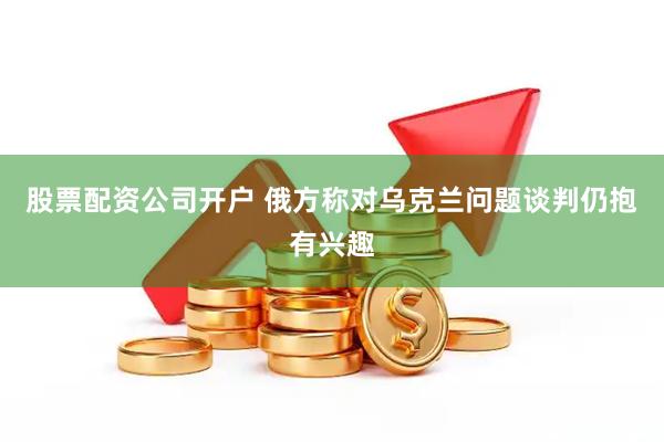 股票配资公司开户 俄方称对乌克兰问题谈判仍抱有兴趣