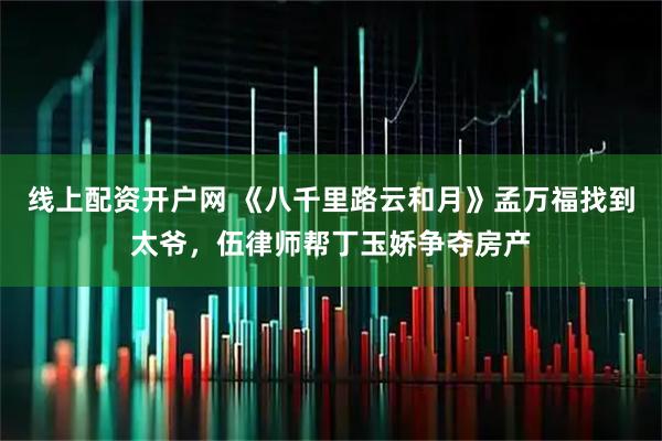 线上配资开户网 《八千里路云和月》孟万福找到太爷，伍律师帮丁玉娇争夺房产
