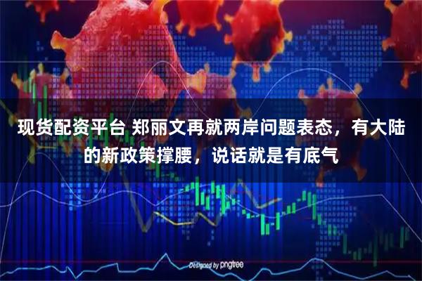 现货配资平台 郑丽文再就两岸问题表态，有大陆的新政策撑腰，说话就是有底气