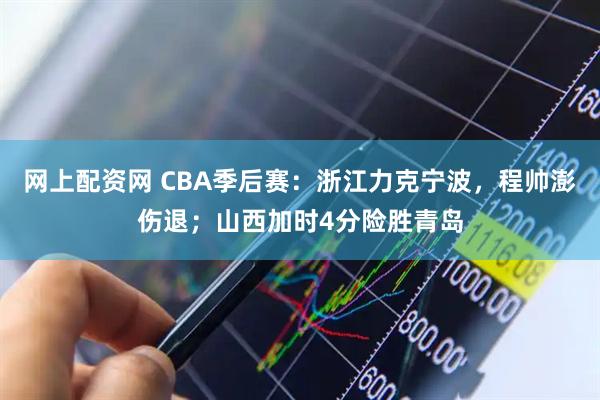 网上配资网 CBA季后赛：浙江力克宁波，程帅澎伤退；山西加时4分险胜青岛