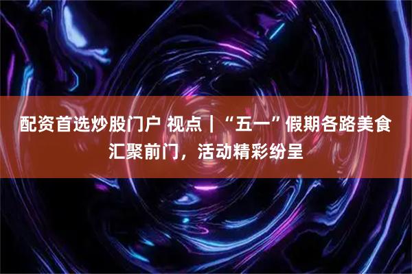 配资首选炒股门户 视点｜“五一”假期各路美食汇聚前门，活动精彩纷呈