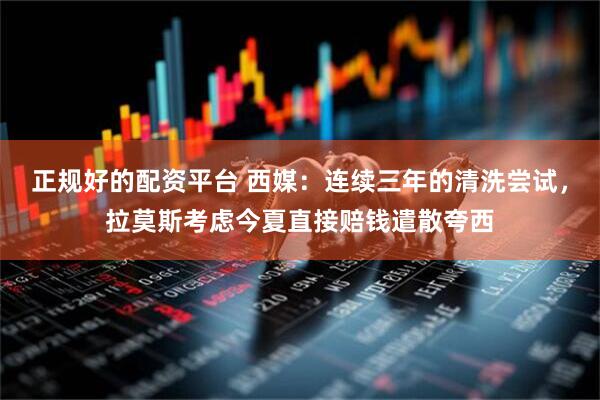 正规好的配资平台 西媒：连续三年的清洗尝试，拉莫斯考虑今夏直接赔钱遣散夸西