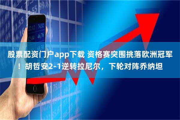股票配资门户app下载 资格赛突围挑落欧洲冠军！胡哲安2-1逆转拉尼尔，下轮对阵乔纳坦