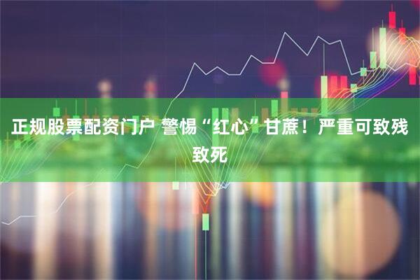 正规股票配资门户 警惕“红心”甘蔗！严重可致残致死