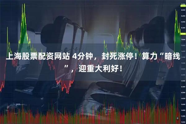 上海股票配资网站 4分钟，封死涨停！算力“暗线”，迎重大利好！