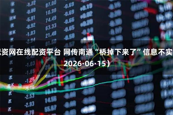 配资网在线配资平台 网传南通“桥掉下来了”信息不实（2026·06·15）
