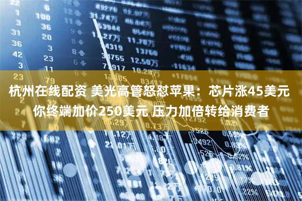 杭州在线配资 美光高管怒怼苹果：芯片涨45美元 你终端加价250美元 压力加倍转给消费者