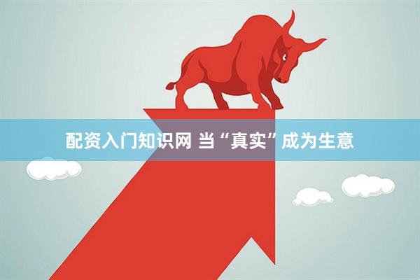 配资入门知识网 当“真实”成为生意