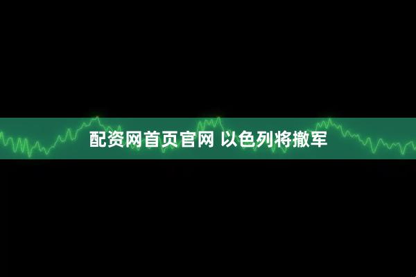 配资网首页官网 以色列将撤军