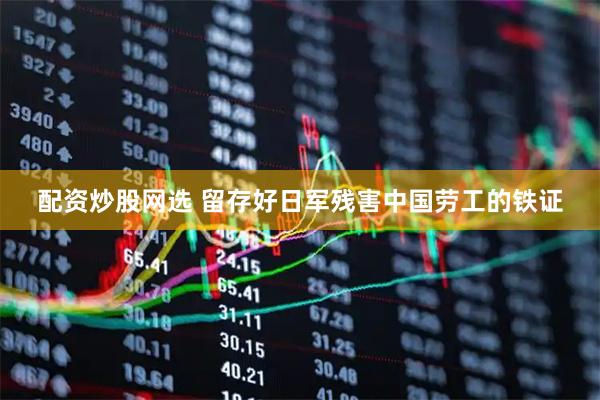 配资炒股网选 留存好日军残害中国劳工的铁证