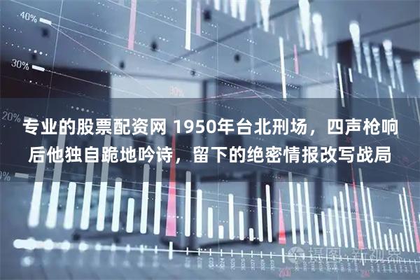 专业的股票配资网 1950年台北刑场，四声枪响后他独自跪地吟诗，留下的绝密情报改写战局