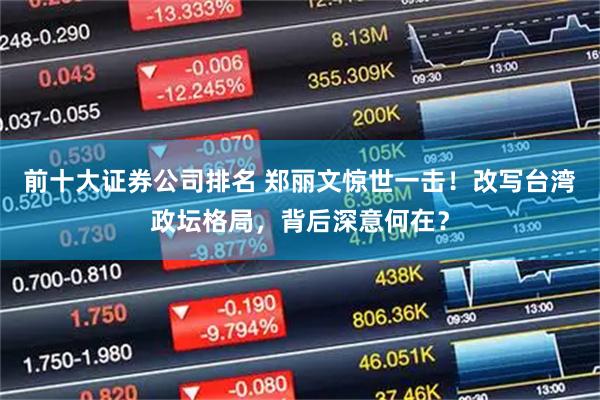 前十大证券公司排名 郑丽文惊世一击！改写台湾政坛格局，背后深意何在？